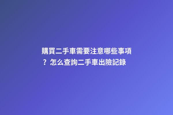 購買二手車需要注意哪些事項？怎么查詢二手車出險記錄?